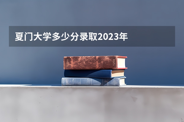 夏门大学多少分录取2023年