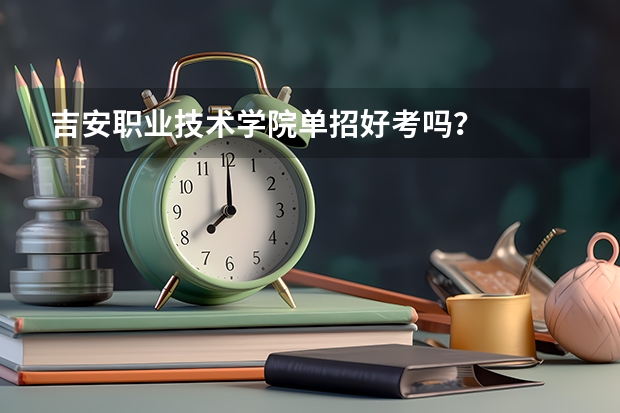 吉安职业技术学院单招好考吗？