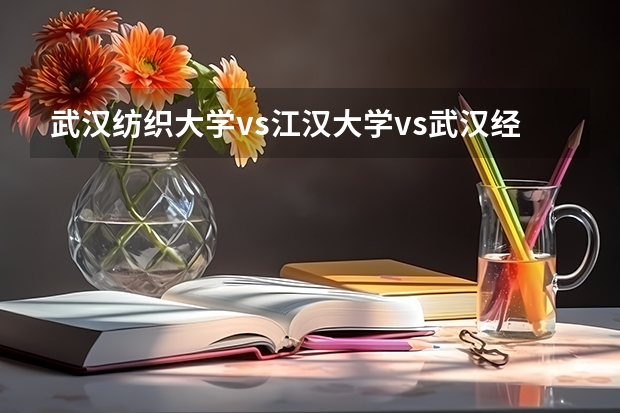 武汉纺织大学vs江汉大学vs武汉经济学院,哪个比较好,