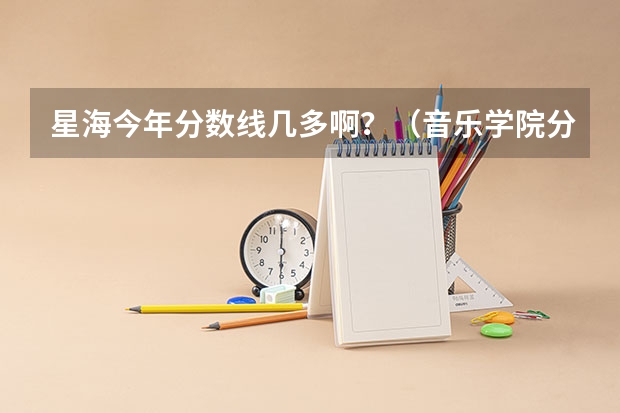 星海今年分数线几多啊？（音乐学院分数线）