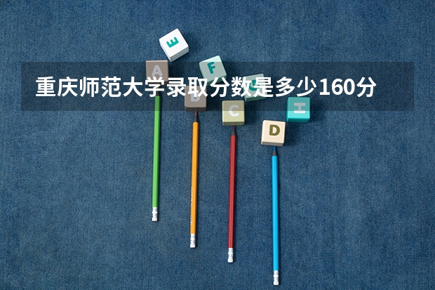 重庆师范大学录取分数是多少160分能上这个学校？