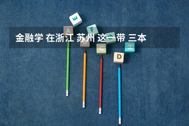 金融学 在浙江 苏州 这一带 三本的大学 有哪些好一点