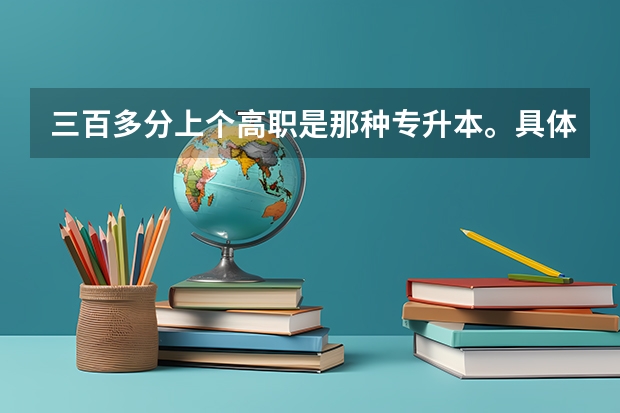 三百多分上个高职是那种专升本。具体是咋样的。会很困难吗。还有，英语一百多分能上浙江越秀外国语学院吗