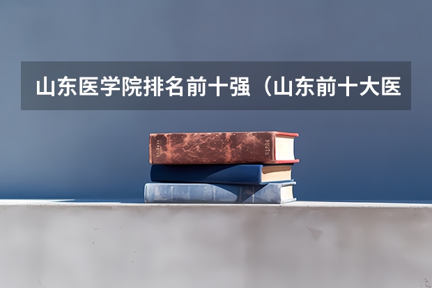山东医学院排名前十强（山东前十大医学排名）
