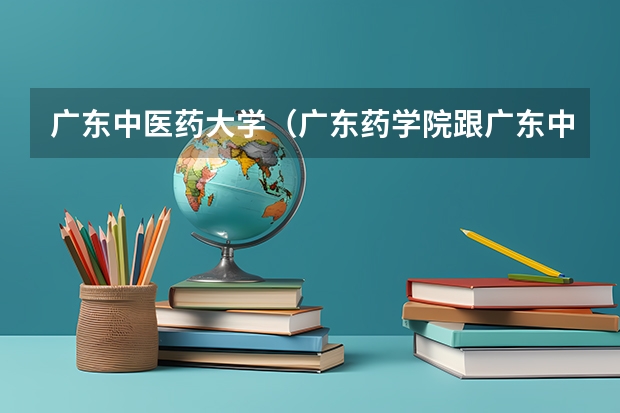 广东中医药大学（广东药学院跟广东中医药大学比较哪家学府会好？）