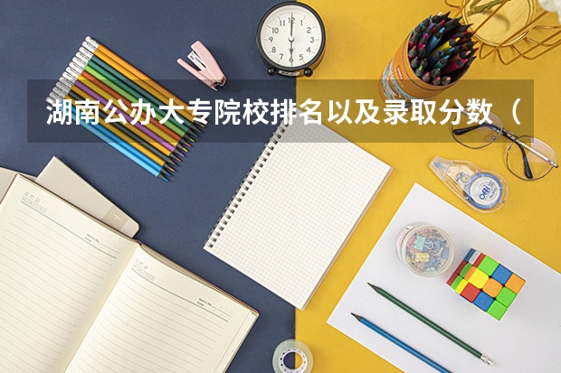 湖南公办大专院校排名以及录取分数（广东公立大学排名及分数线）