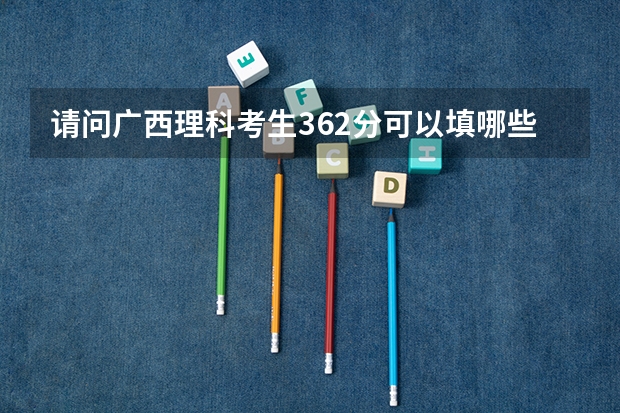 请问广西理科考生362分可以填哪些三本院校???