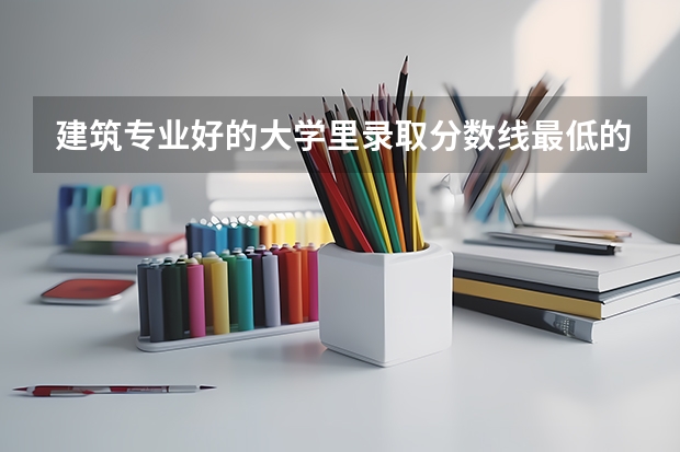 建筑专业好的大学里录取分数线最低的（建筑学专业大学排名）