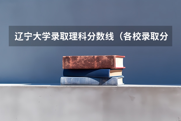辽宁大学录取理科分数线（各校录取分数线）