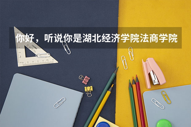 你好，听说你是湖北经济学院法商学院的学生，我是今年贵州的考生 今年考了460 差二本线一分（湖北经济学院法商学院专科）