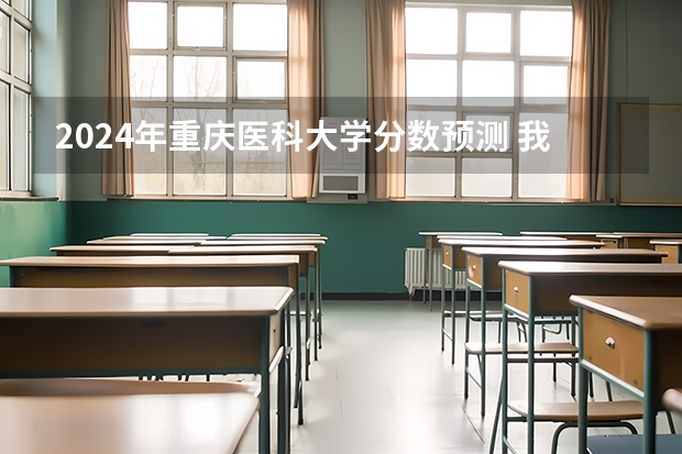 2024年重庆医科大学分数预测 我是09届重庆理科生，想考重庆医科大学，二本分数线是好多？...