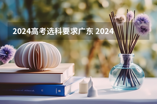 2024高考选科要求广东 2024广东高考选科要求