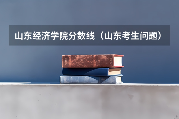 山东经济学院分数线（山东考生问题）