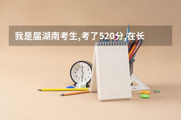 我是届湖南考生,考了520分,在长沙有哪些二本学校我可以读?
