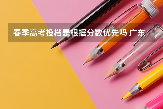 春季高考投档是根据分数优先吗 广东春季高考填报指南