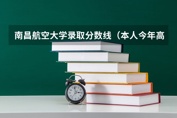 南昌航空大学录取分数线（本人今年高考分数可能不你想 想考飞行器设计专业 请问 南昌航空大学 北华航天工业学院 沈阳航空航天...）