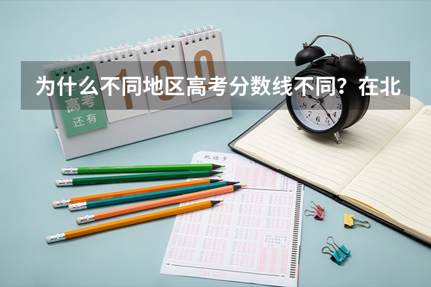 为什么不同地区高考分数线不同？在北京很容易考北大，在广西分数线却高很多