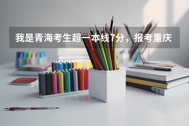 我是青海考生超一本线7分，报考重庆医科大学2本，有希望没？ 我是09届重庆理科生，想考重庆医科大学，二本分数线是好多？...
