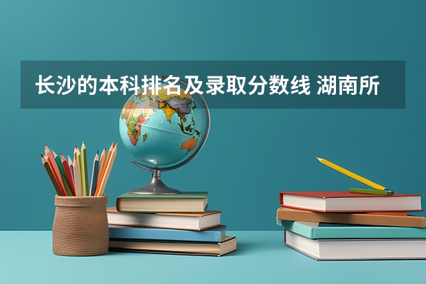 长沙的本科排名及录取分数线 湖南所有二本大学排名及分数线