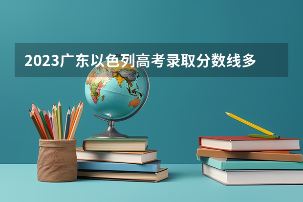 2023广东以色列高考录取分数线多少？