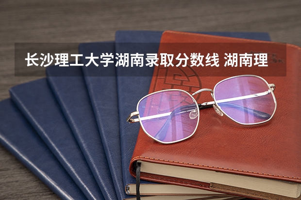 长沙理工大学湖南录取分数线 湖南理工大学城南录取分数线2023