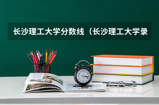 长沙理工大学分数线（长沙理工大学录取分数线出来没有）