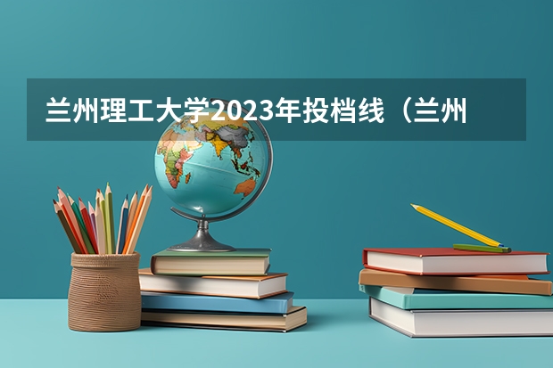 兰州理工大学2023年投档线（兰州理工大学的录取分数线）