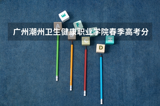 广州潮州卫生健康职业学院春季高考分数线 广东护理大专分数线