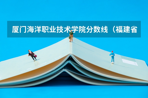 厦门海洋职业技术学院分数线（福建省春季高考可以填报学校及分数线）