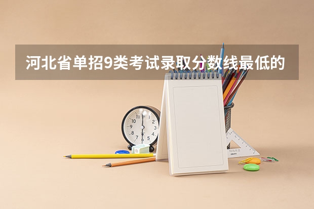 河北省单招9类考试录取分数线最低的院校 湖南单招分数最低的公办学校