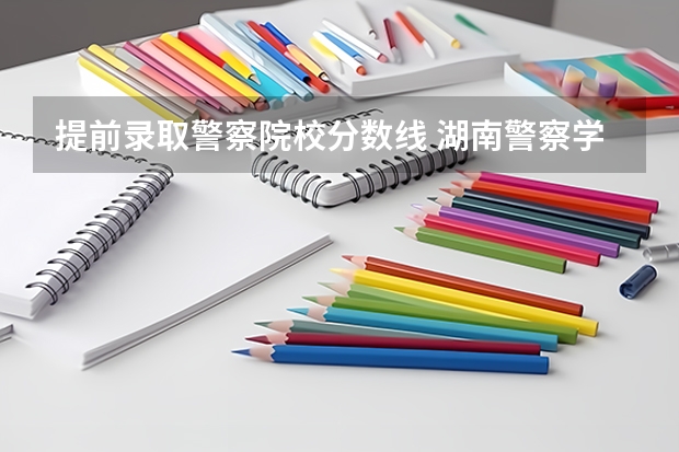 提前录取警察院校分数线 湖南警察学院提前批录取分数线