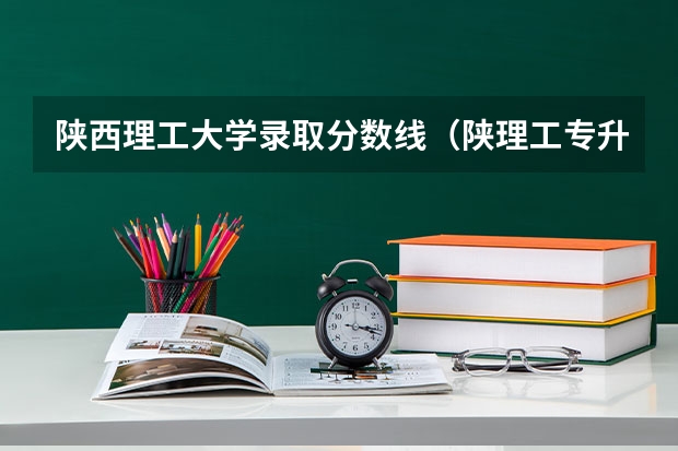 陕西理工大学录取分数线（陕理工专升本2023录取分数线）