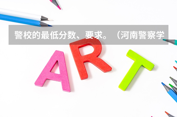 警校的最低分数、要求。（河南警察学院专科分数线）