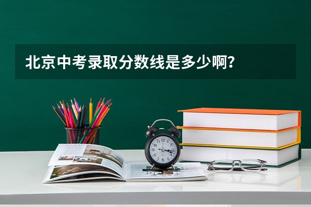 北京中考录取分数线是多少啊？