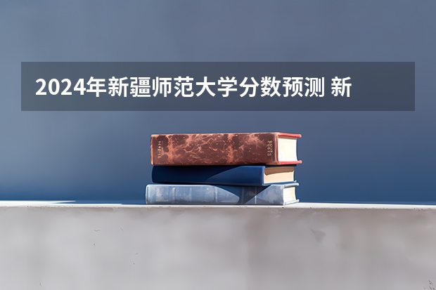 2024年新疆师范大学分数预测 新疆师范大学优秀不