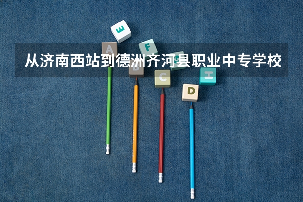 从济南西站到德洲齐河县职业中专学校多少公里