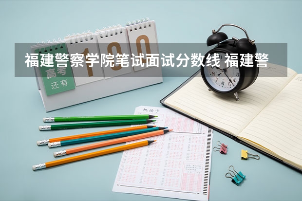 福建警察学院笔试面试分数线 福建警察学院福建录取分数线