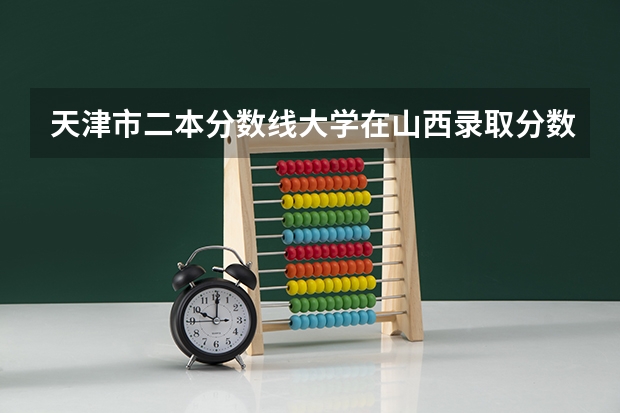天津市二本分数线大学在山西录取分数线 天津理工大学录取分数线