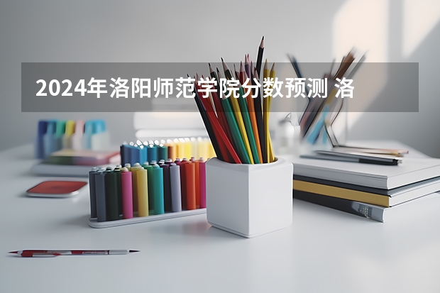 2024年洛阳师范学院分数预测 洛阳市师范附属高中录取分数线