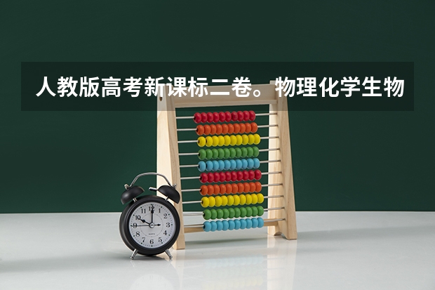 人教版高考新课标二卷。物理化学生物哪些是选考内容哪些是必考内容。选学内容与必学内容。比如高考的选答
