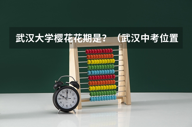 武汉大学樱花花期是？（武汉中考位置值及各类高校录取线）