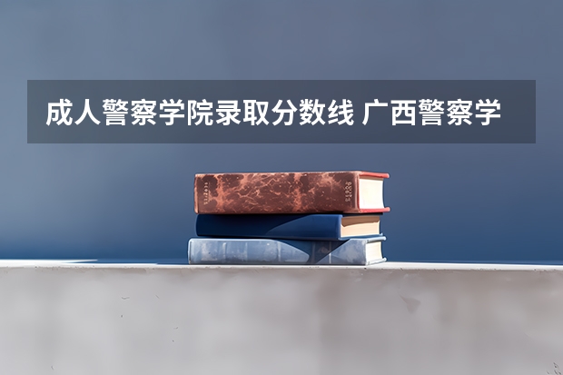 成人警察学院录取分数线 广西警察学院成人高考录取分数线