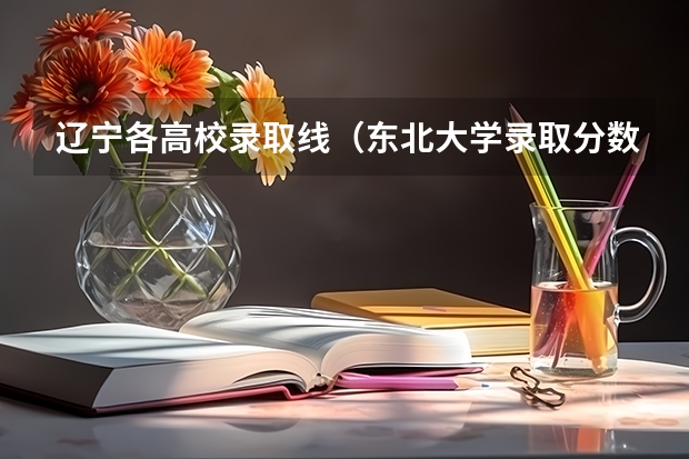 辽宁各高校录取线（东北大学录取分数线）