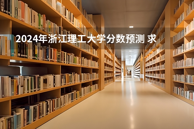 2024年浙江理工大学分数预测 求！浙江理工大学情况