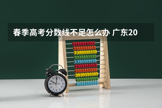 春季高考分数线不足怎么办 广东2023春季高考补录分数线