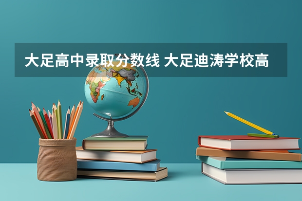 大足高中录取分数线 大足迪涛学校高中分数线
