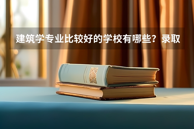 建筑学专业比较好的学校有哪些？录取分数线是多少？