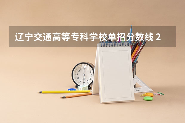 辽宁交通高等专科学校单招分数线 2023年辽宁本科分数线公布表