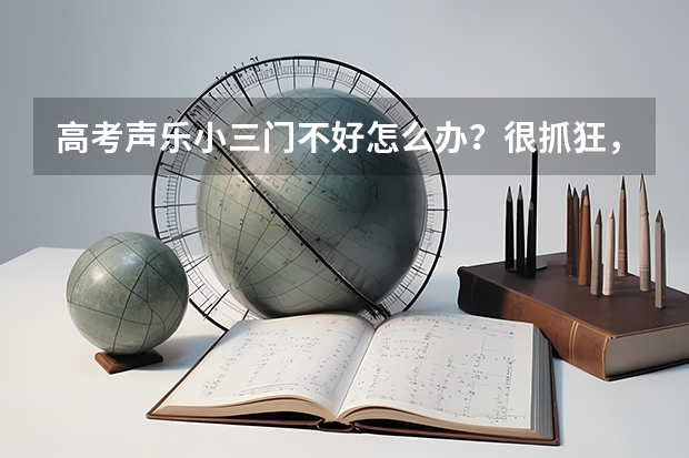高考声乐小三门不好怎么办？很抓狂，关于这方面的考试也不太懂，能不能有个明白人给我解释下，在此谢过了