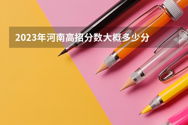 2023年河南高招分数大概多少分